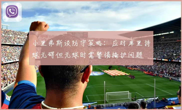 小里弗斯谈防守策略：应对库里持球无碍但无球时需警惕掩护问题