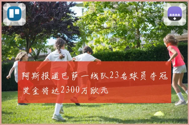 阿斯报道巴萨一线队23名球员夺冠奖金将达2300万欧元