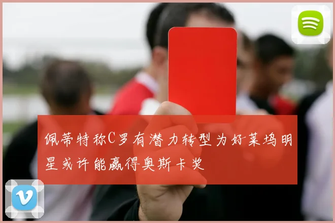 佩蒂特称C罗有潜力转型为好莱坞明星或许能赢得奥斯卡奖