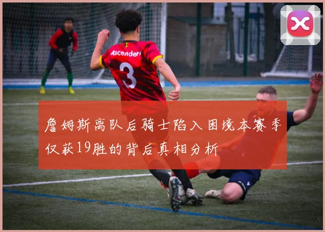 詹姆斯离队后骑士陷入困境本赛季仅获19胜的背后真相分析