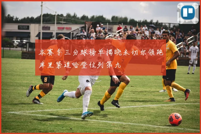 本赛季三分球榜单揭晓米切尔领跑库里紧追哈登位列第九
