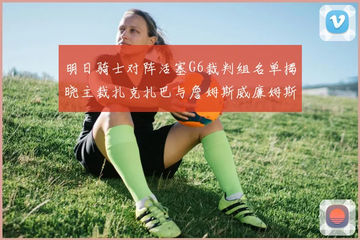 明日骑士对阵活塞G6裁判组名单揭晓主裁扎克扎巴与詹姆斯威廉姆斯在列