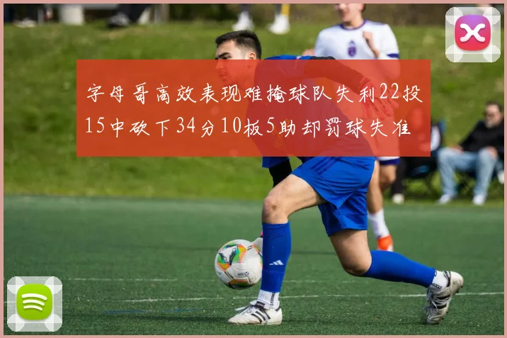 字母哥高效表现难掩球队失利22投15中砍下34分10板5助却罚球失准