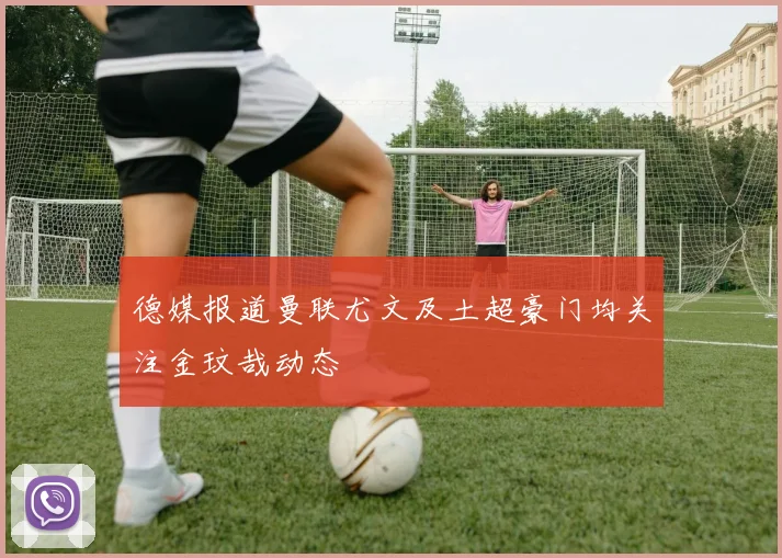 德媒报道曼联尤文及土超豪门均关注金玟哉动态