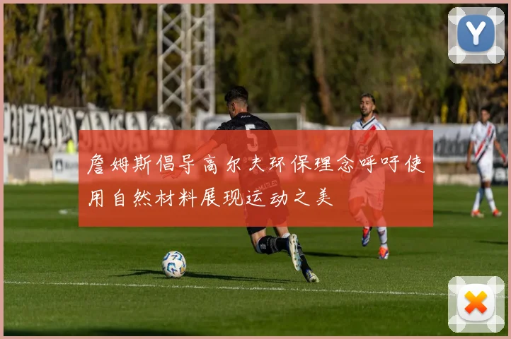 詹姆斯倡导高尔夫环保理念呼吁使用自然材料展现运动之美