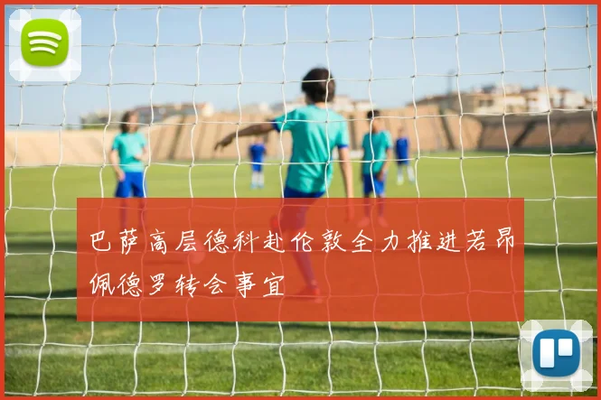 巴萨高层德科赴伦敦全力推进若昂佩德罗转会事宜