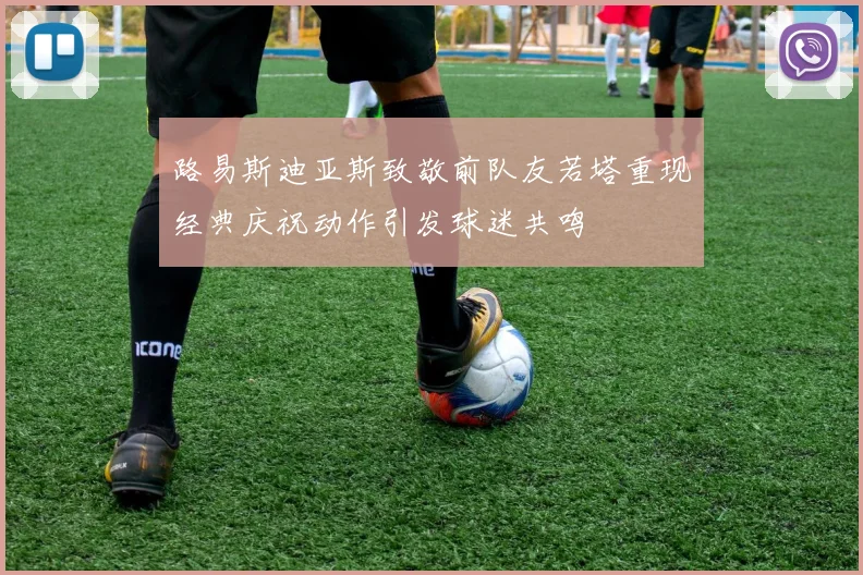 路易斯迪亚斯致敬前队友若塔重现经典庆祝动作引发球迷共鸣