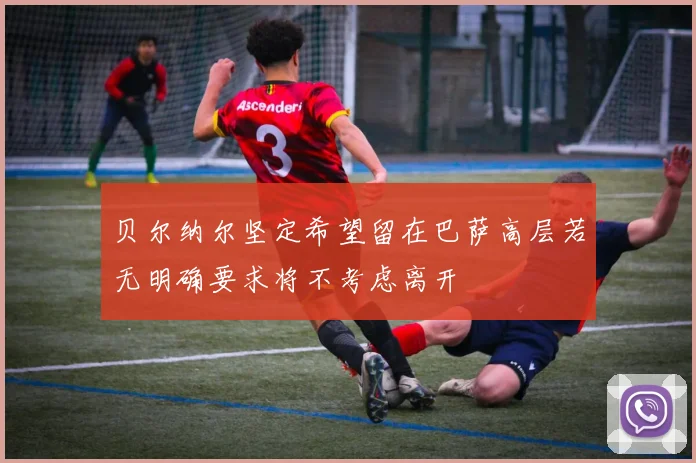 贝尔纳尔坚定希望留在巴萨高层若无明确要求将不考虑离开