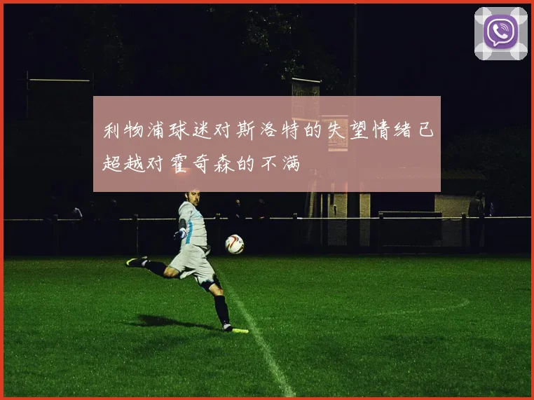 利物浦球迷对斯洛特的失望情绪已超越对霍奇森的不满