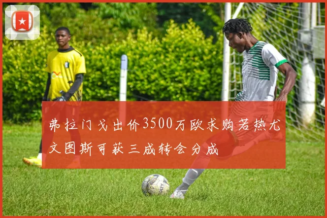 弗拉门戈出价3500万欧求购若热尤文图斯可获三成转会分成