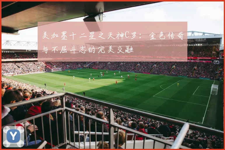美加墨十二星之天神C罗：金色传奇与不屈斗志的完美交融