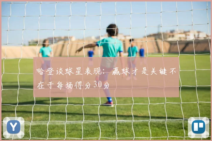 哈登谈球星表现：赢球才是关键不在于每场得分30分