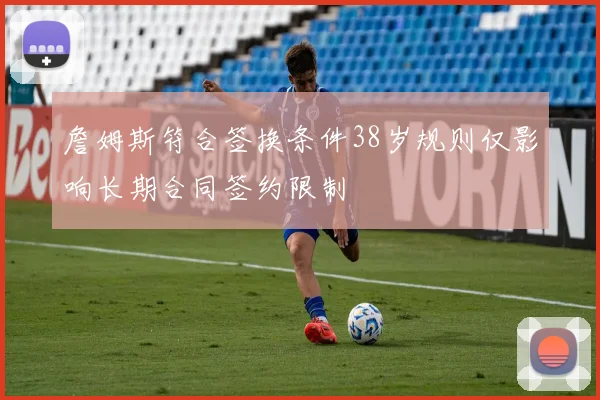 詹姆斯符合签换条件38岁规则仅影响长期合同签约限制