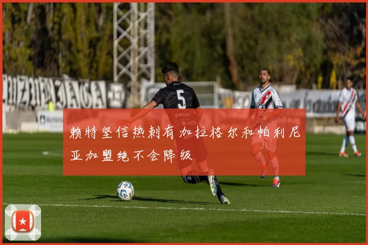 赖特坚信热刺有加拉格尔和帕利尼亚加盟绝不会降级