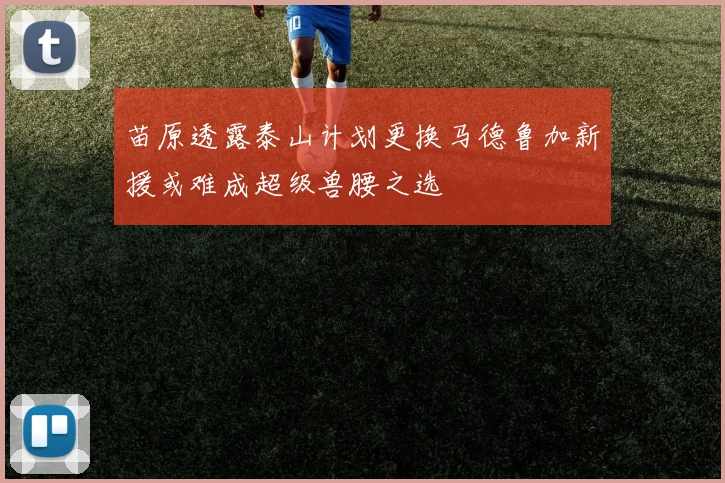 苗原透露泰山计划更换马德鲁加新援或难成超级兽腰之选