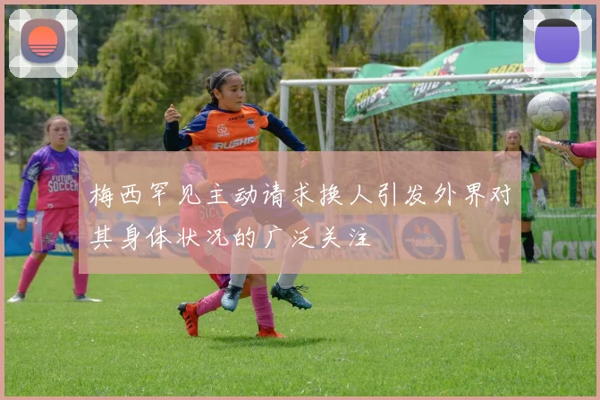 梅西罕见主动请求换人引发外界对其身体状况的广泛关注