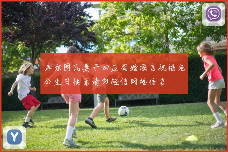库尔图瓦妻子回应离婚谣言祝福老公生日快乐请勿轻信网络传言